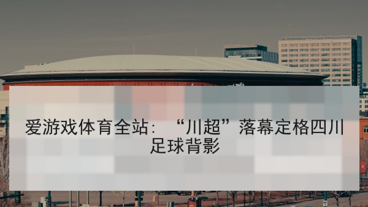爱游戏体育全站: “川超”落幕定格四川足球背影 爱游戏体育全站: “川超”落幕定格四川足球背影