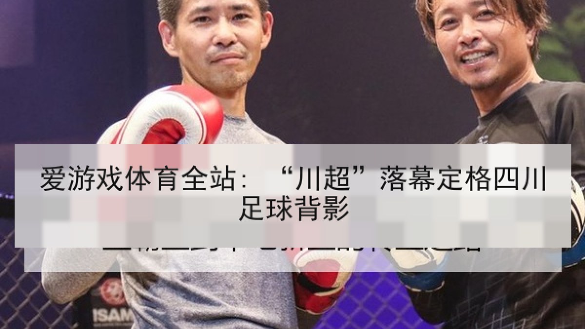 爱游戏体育全站: “川超”落幕定格四川足球背影 爱游戏体育全站: “川超”落幕定格四川足球背影